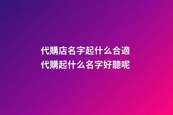 代購店名字起什么合適 代購起什么名字好聽呢-第1張-店鋪起名-玄機派